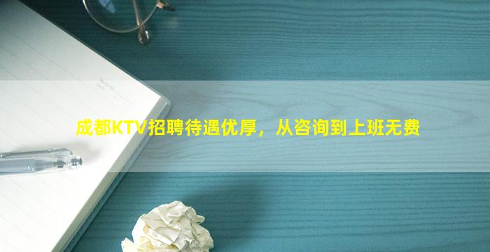 成都KTV招聘待遇优厚，从咨询到上班无费